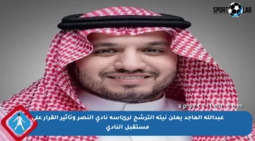 عبدالله الماجد يعلن نيته الترشح لرئاسة نادي النصر وتأثير القرار على مستقبل النادي
